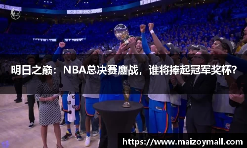 明日之巅：NBA总决赛鏖战，谁将捧起冠军奖杯？